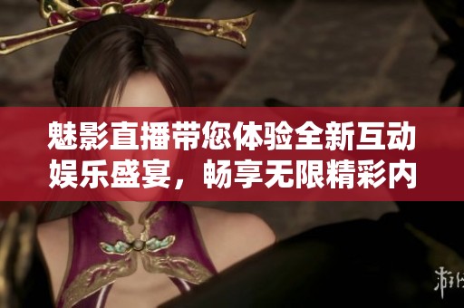 魅影直播带您体验全新互动娱乐盛宴，畅享无限精彩内容