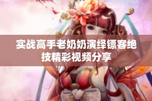 实战高手老奶奶演绎镖客绝技精彩视频分享