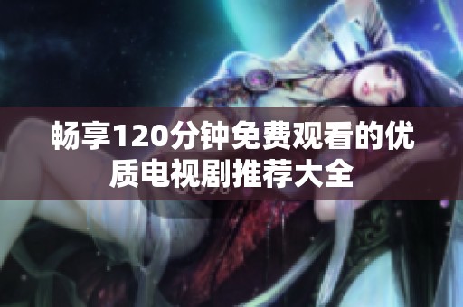 畅享120分钟免费观看的优质电视剧推荐大全