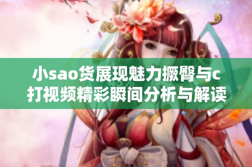 小sao货展现魅力撅臀与c打视频精彩瞬间分析与解读