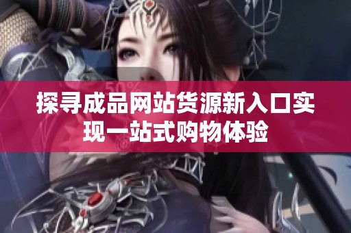 探寻成品网站货源新入口实现一站式购物体验