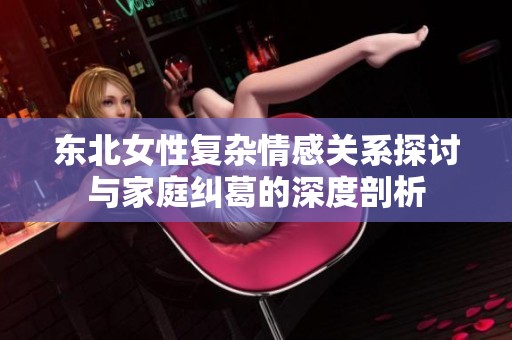 东北女性复杂情感关系探讨与家庭纠葛的深度剖析