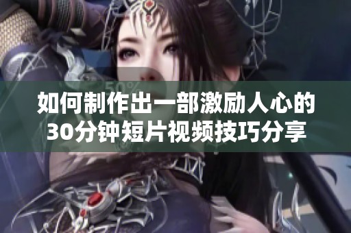 如何制作出一部激励人心的30分钟短片视频技巧分享