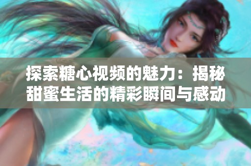 探索糖心视频的魅力：揭秘甜蜜生活的精彩瞬间与感动时刻