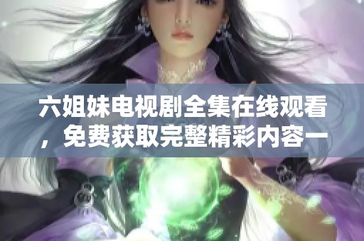 六姐妹电视剧全集在线观看，免费获取完整精彩内容一网打尽