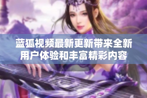 蓝狐视频最新更新带来全新用户体验和丰富精彩内容