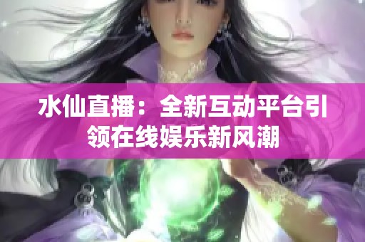 水仙直播：全新互动平台引领在线娱乐新风潮