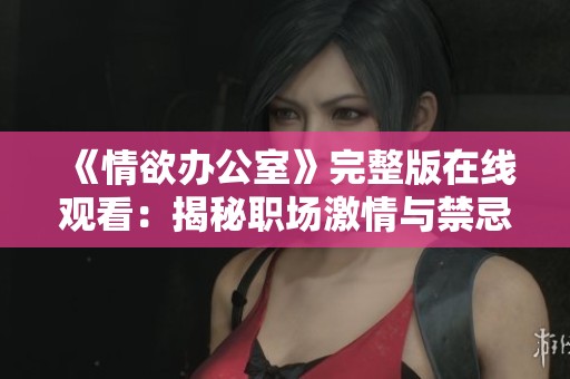 《情欲办公室》完整版在线观看：揭秘职场激情与禁忌的深层故事