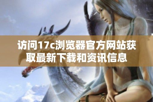 访问17c浏览器官方网站获取最新下载和资讯信息