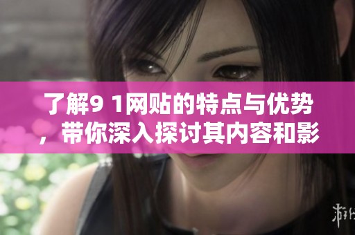 了解9 1网贴的特点与优势，带你深入探讨其内容和影响力