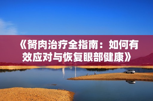 《胬肉治疗全指南：如何有效应对与恢复眼部健康》