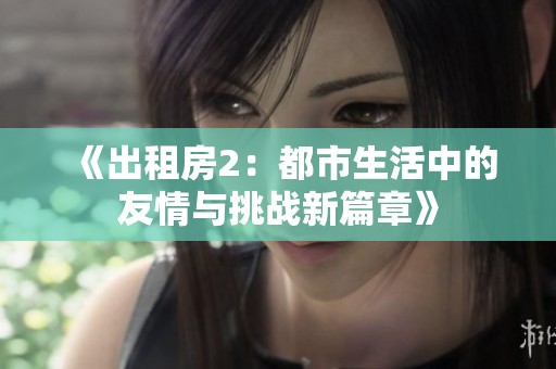 《出租房2：都市生活中的友情与挑战新篇章》
