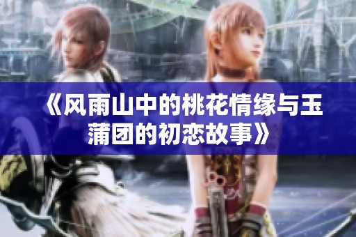 《风雨山中的桃花情缘与玉蒲团的初恋故事》