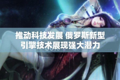 推动科技发展 俄罗斯新型引擎技术展现强大潜力