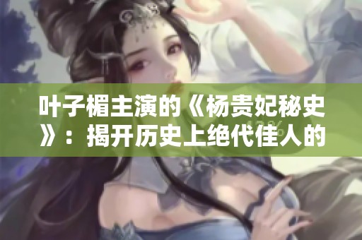 叶子楣主演的《杨贵妃秘史》：揭开历史上绝代佳人的传奇人生