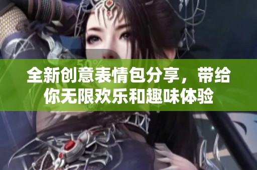 全新创意表情包分享，带给你无限欢乐和趣味体验