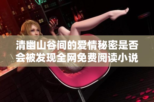 清幽山谷间的爱情秘密是否会被发现全网免费阅读小说全集