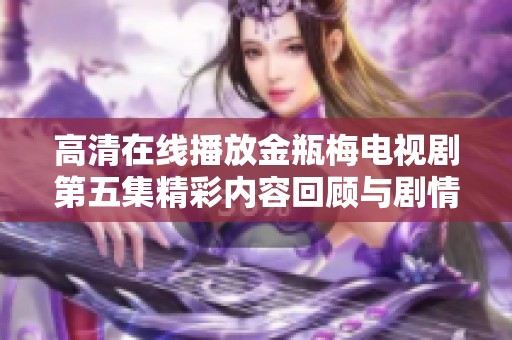 高清在线播放金瓶梅电视剧第五集精彩内容回顾与剧情解析