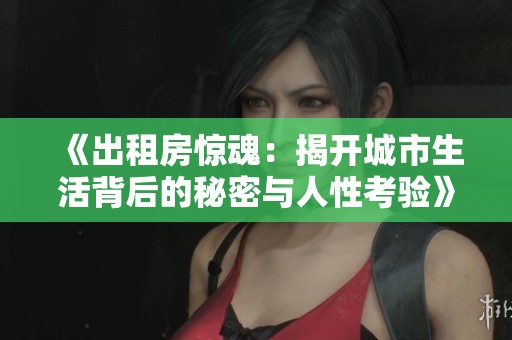 《出租房惊魂：揭开城市生活背后的秘密与人性考验》
