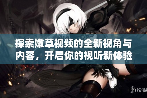 探索嫩草视频的全新视角与内容，开启你的视听新体验！