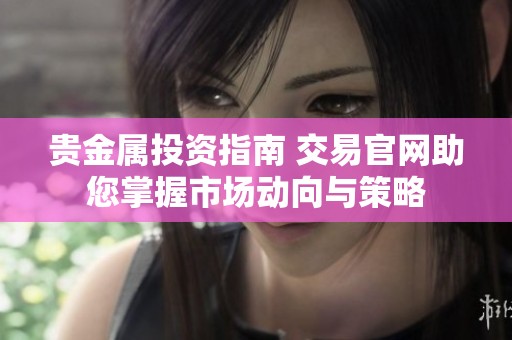 贵金属投资指南 交易官网助您掌握市场动向与策略