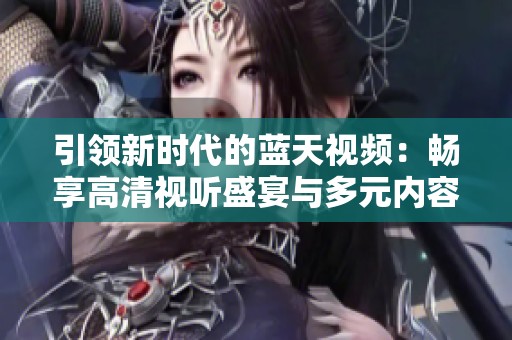 引领新时代的蓝天视频：畅享高清视听盛宴与多元内容体验