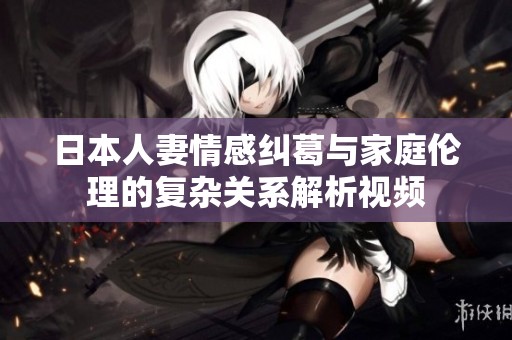 日本人妻情感纠葛与家庭伦理的复杂关系解析视频