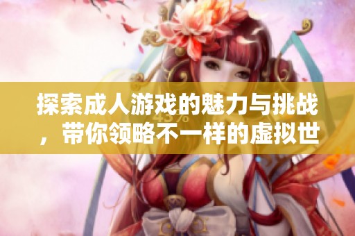 探索成人游戏的魅力与挑战，带你领略不一样的虚拟世界