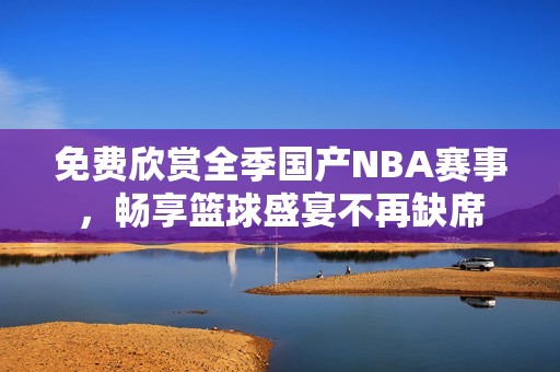 免费欣赏全季国产NBA赛事，畅享篮球盛宴不再缺席