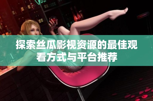 探索丝瓜影视资源的最佳观看方式与平台推荐