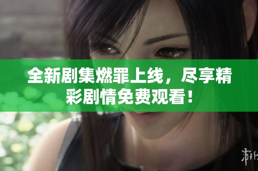 全新剧集燃罪上线，尽享精彩剧情免费观看！
