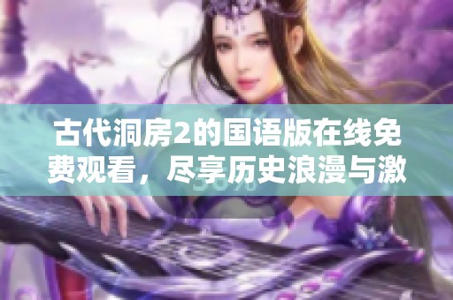 古代洞房2的国语版在线免费观看，尽享历史浪漫与激情情节