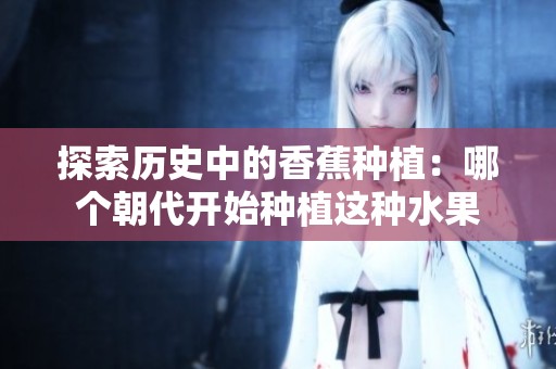 探索历史中的香蕉种植：哪个朝代开始种植这种水果