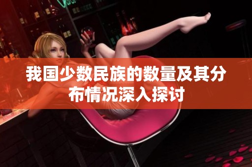 我国少数民族的数量及其分布情况深入探讨