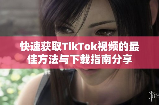快速获取TikTok视频的最佳方法与下载指南分享