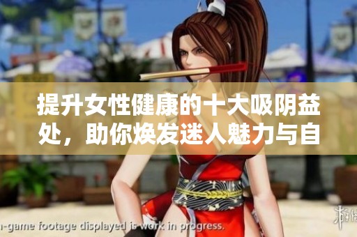 提升女性健康的十大吸阴益处，助你焕发迷人魅力与自信