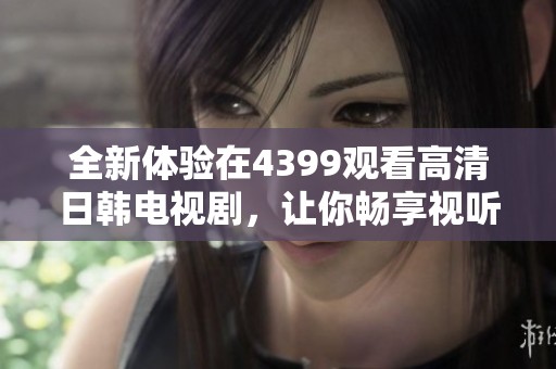 全新体验在4399观看高清日韩电视剧，让你畅享视听盛宴