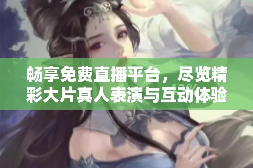 畅享免费直播平台，尽览精彩大片真人表演与互动体验