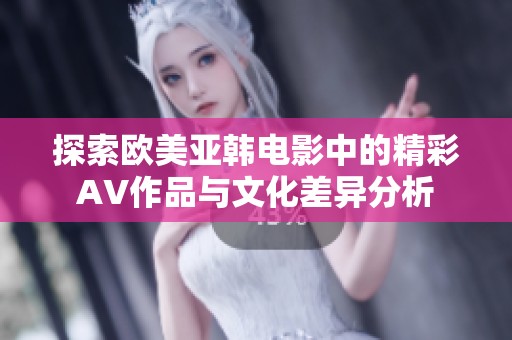 探索欧美亚韩电影中的精彩AV作品与文化差异分析