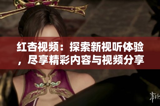 红杏视频：探索新视听体验，尽享精彩内容与视频分享乐趣