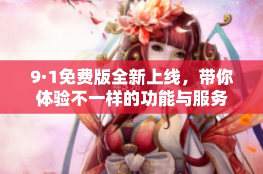 9·1免费版全新上线，带你体验不一样的功能与服务