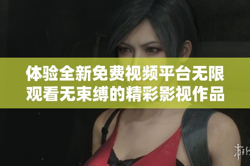 体验全新免费视频平台无限观看无束缚的精彩影视作品