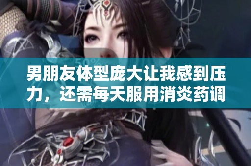 男朋友体型庞大让我感到压力，还需每天服用消炎药调理身体
