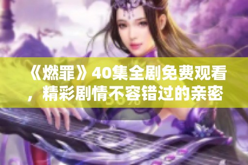 《燃罪》40集全剧免费观看，精彩剧情不容错过的亲密体验