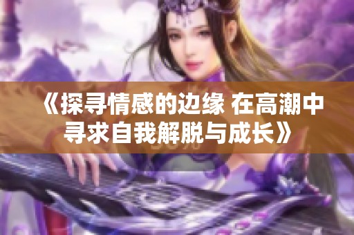《探寻情感的边缘 在高潮中寻求自我解脱与成长》