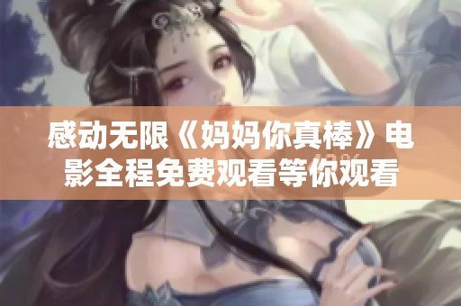 感动无限《妈妈你真棒》电影全程免费观看等你观看