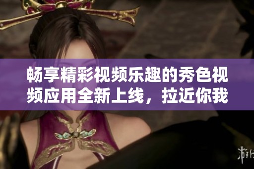 畅享精彩视频乐趣的秀色视频应用全新上线，拉近你我距离