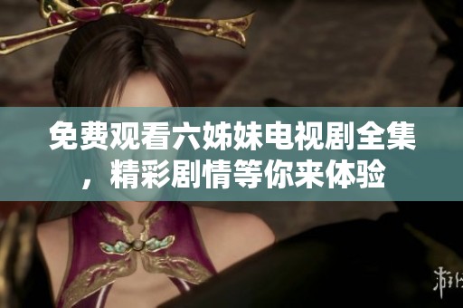 免费观看六姊妹电视剧全集，精彩剧情等你来体验