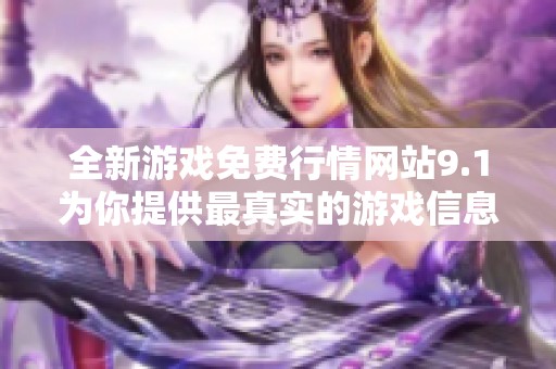 全新游戏免费行情网站9.1为你提供最真实的游戏信息与动态