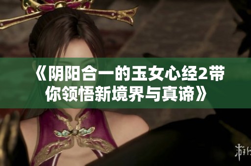 《阴阳合一的玉女心经2带你领悟新境界与真谛》